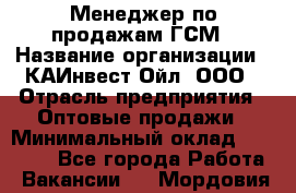 Менеджер по продажам ГСМ › Название организации ­ КАИнвест-Ойл, ООО › Отрасль предприятия ­ Оптовые продажи › Минимальный оклад ­ 50 000 - Все города Работа » Вакансии   . Мордовия респ.